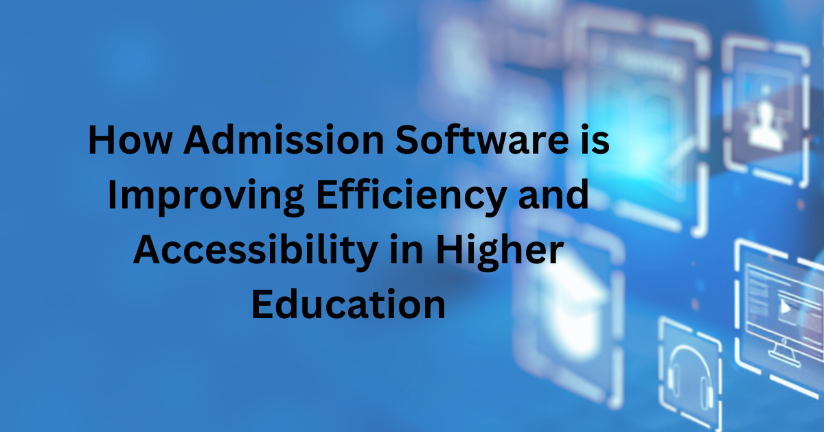 How Admission Software is Improving Efficiency and Accessibility in Higher Education