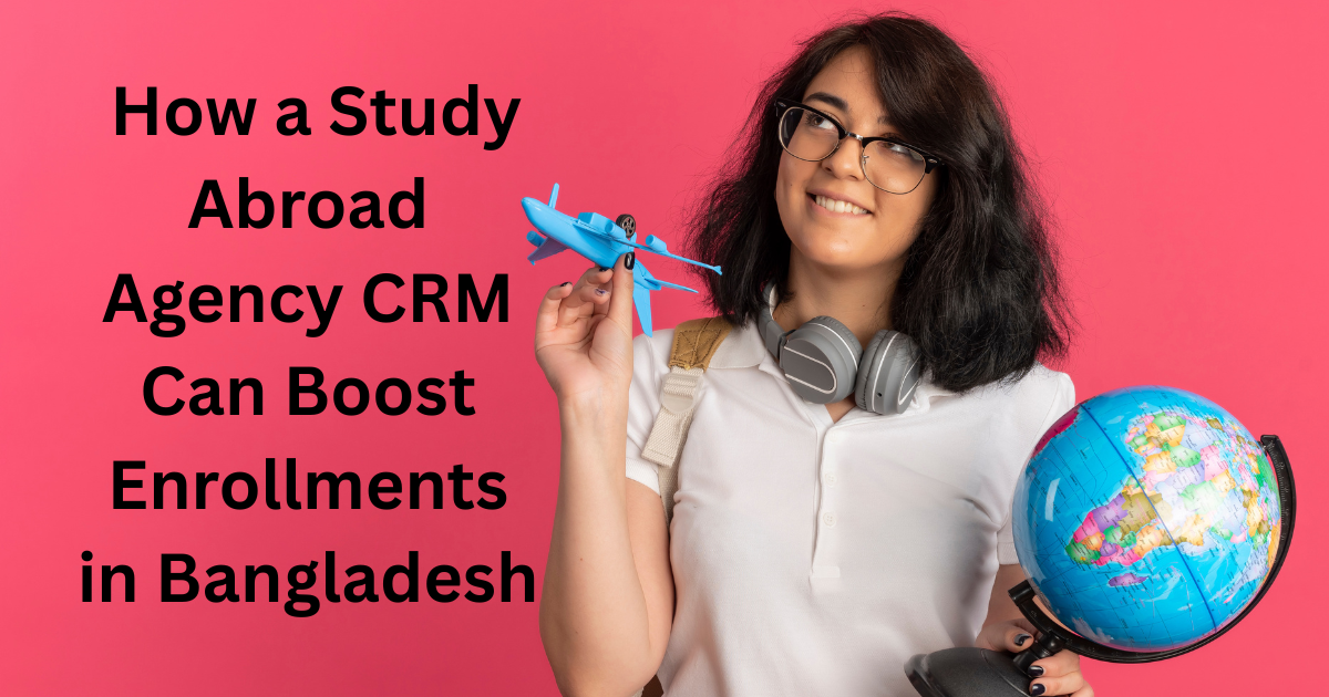How a Study Abroad Agency CRM Can Boost Enrollments in Bangladesh