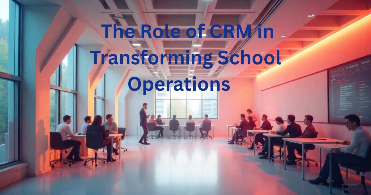  The Role of CRM in Transforming School Operations   
